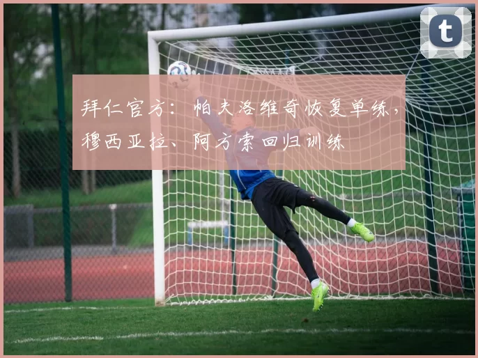 拜仁官方：帕夫洛维奇恢复单练，穆西亚拉、阿方索回归训练