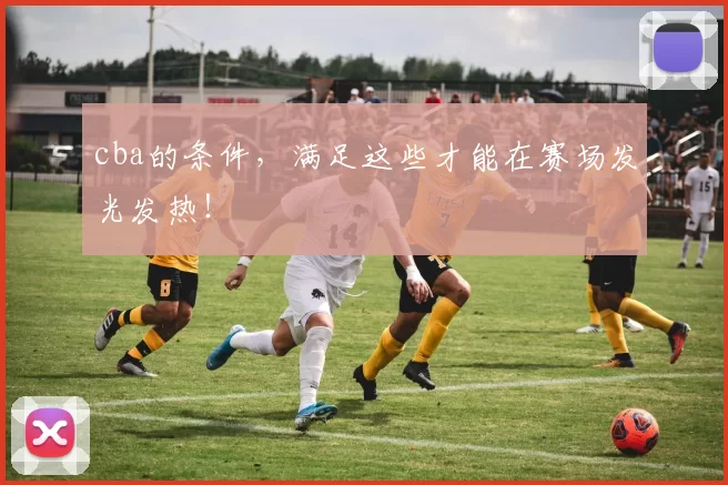 cba的条件，满足这些才能在赛场发光发热！