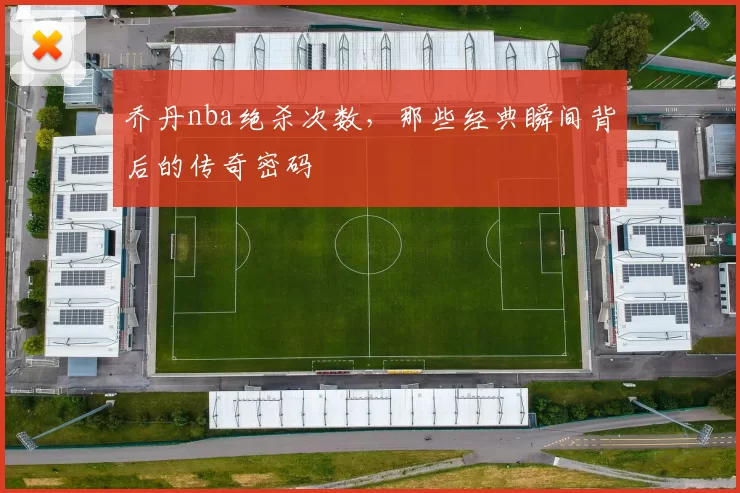 乔丹nba绝杀次数,那些经典瞬间背后的传奇密码