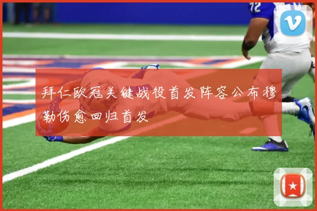 拜仁欧冠关键战役首发阵容公布穆勒伤愈回归首发