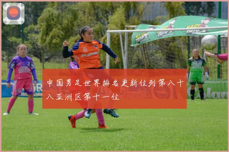 中国男足世界排名更新位列第八十八亚洲区第十一位