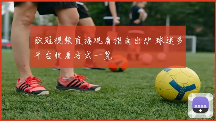 欧冠视频直播观看指南出炉 球迷多平台收看方式一览