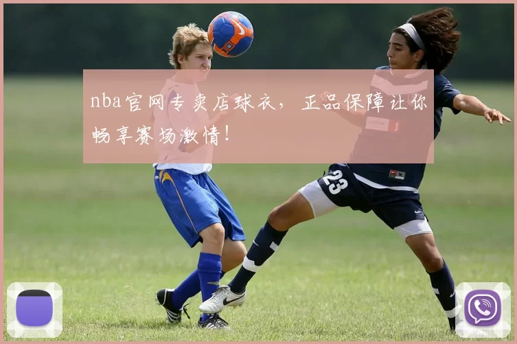 nba官网专卖店球衣，正品保障让你畅享赛场激情！