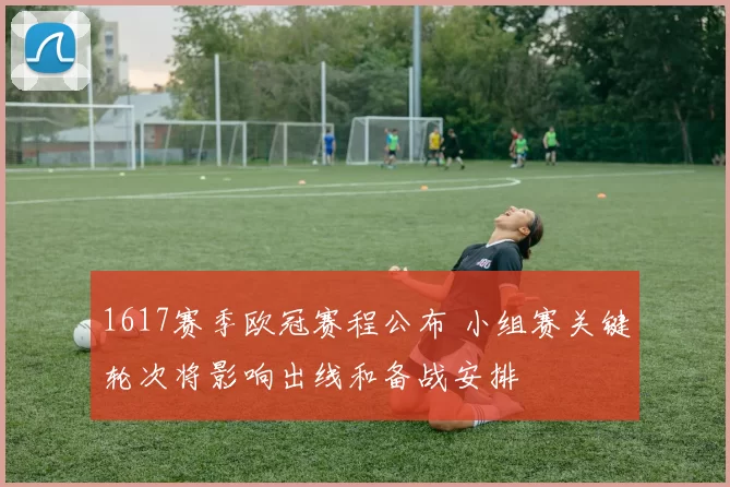 1617赛季欧冠赛程公布 小组赛关键轮次将影响出线和备战安排