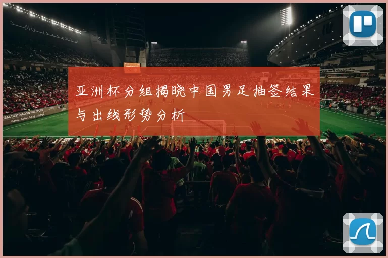亚洲杯分组揭晓中国男足抽签结果与出线形势分析