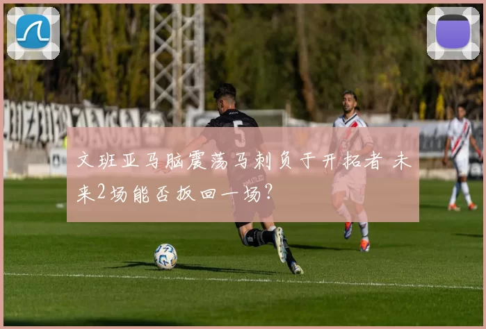 文班亚马脑震荡马刺负于开拓者 未来2场能否扳回一场？