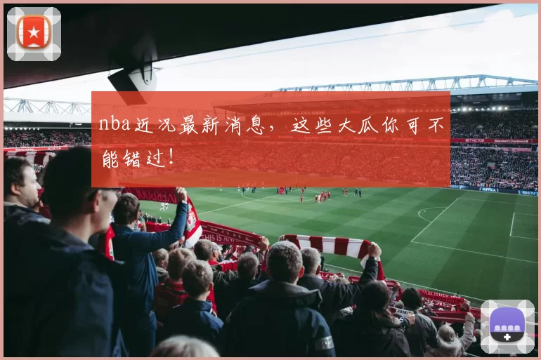 nba近况最新消息，这些大瓜你可不能错过！