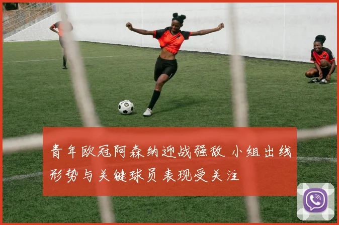 青年欧冠阿森纳迎战强敌 小组出线形势与关键球员表现受关注