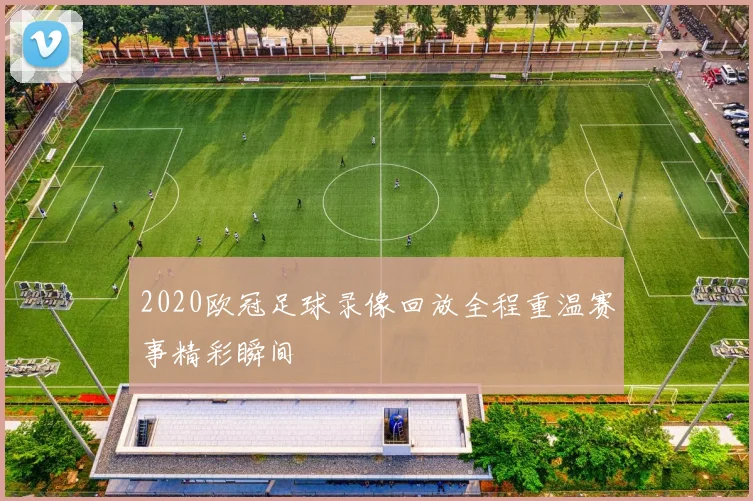 2020欧冠足球录像回放全程重温赛事精彩瞬间