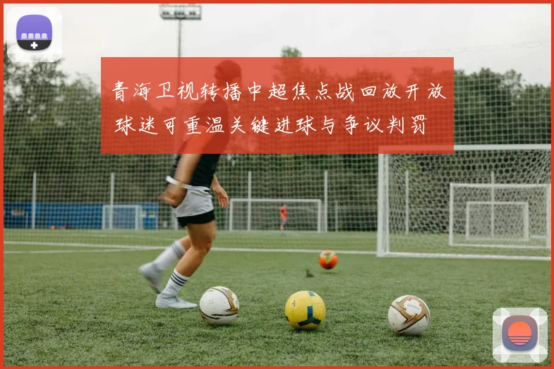 青海卫视转播中超焦点战回放开放 球迷可重温关键进球与争议判罚