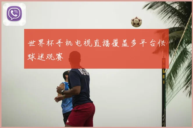 世界杯手机电视直播覆盖多平台供球迷观赛