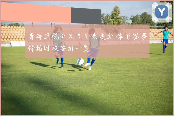 青海卫视全天节目表更新 体育赛事转播时段安排一览