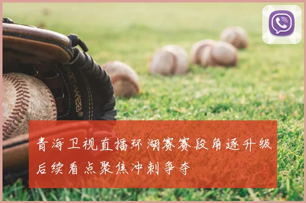 青海卫视直播环湖赛赛段角逐升级后续看点聚焦冲刺争夺