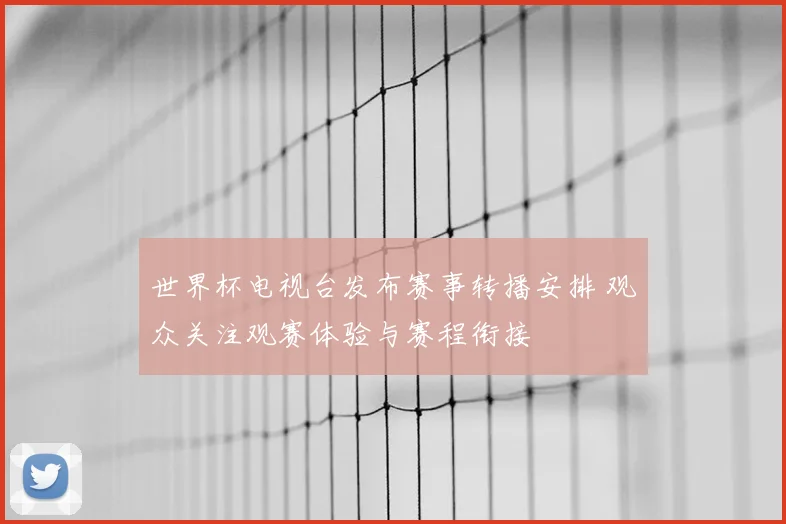 世界杯电视台发布赛事转播安排 观众关注观赛体验与赛程衔接
