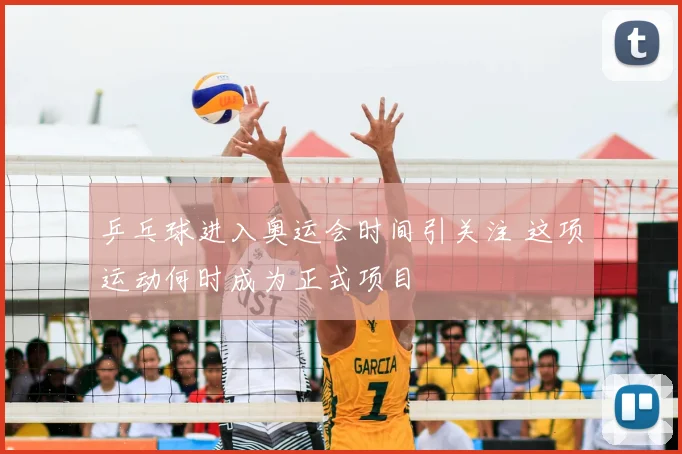 乒乓球进入奥运会时间引关注 这项运动何时成为正式项目