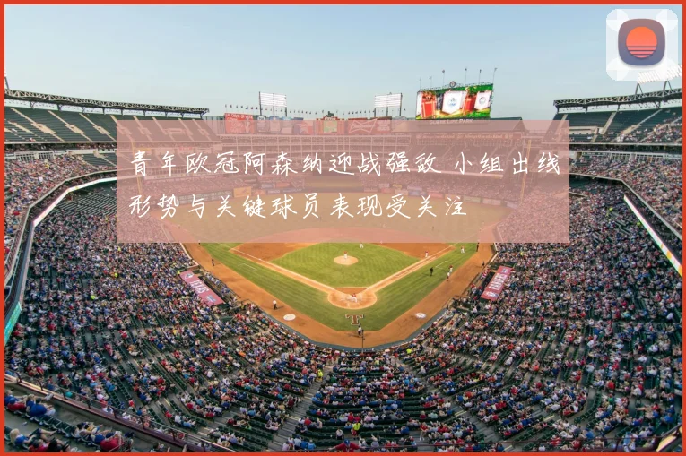 青年欧冠阿森纳迎战强敌 小组出线形势与关键球员表现受关注