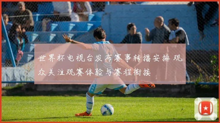 世界杯电视台发布赛事转播安排 观众关注观赛体验与赛程衔接