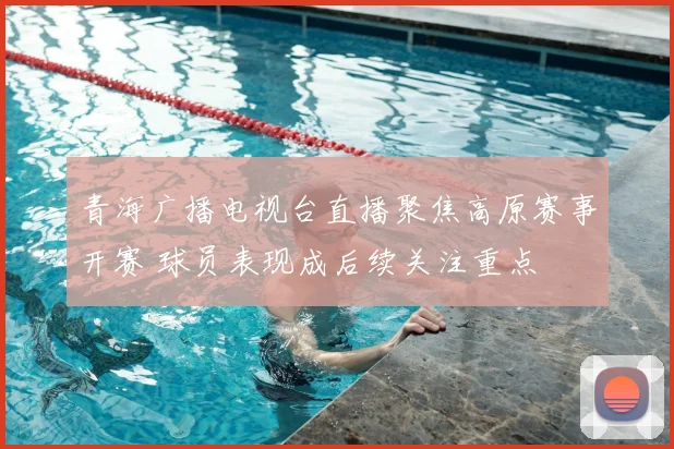青海广播电视台直播聚焦高原赛事开赛 球员表现成后续关注重点
