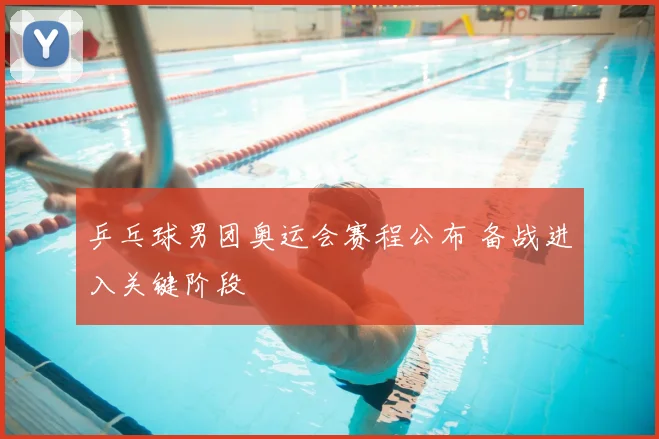 乒乓球男团奥运会赛程公布 备战进入关键阶段