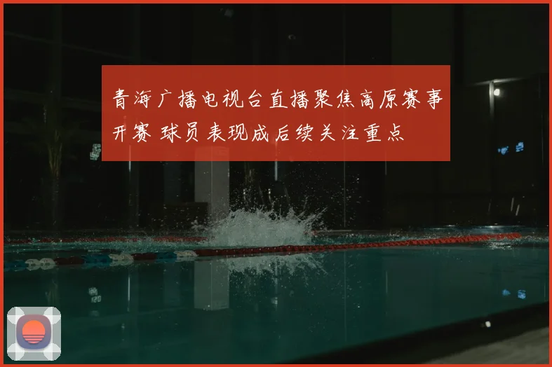 青海广播电视台直播聚焦高原赛事开赛 球员表现成后续关注重点