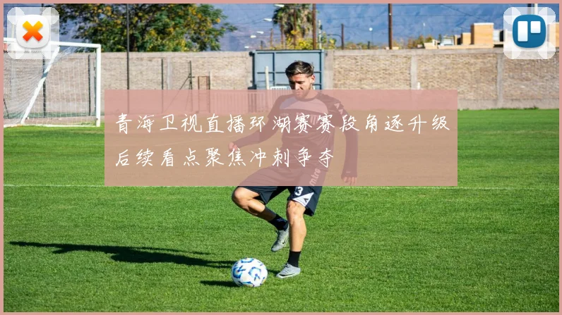 青海卫视直播环湖赛赛段角逐升级后续看点聚焦冲刺争夺