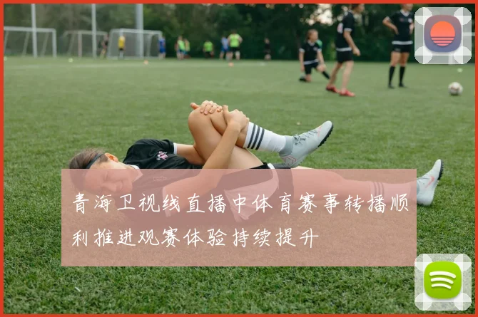 青海卫视线直播中体育赛事转播顺利推进观赛体验持续提升